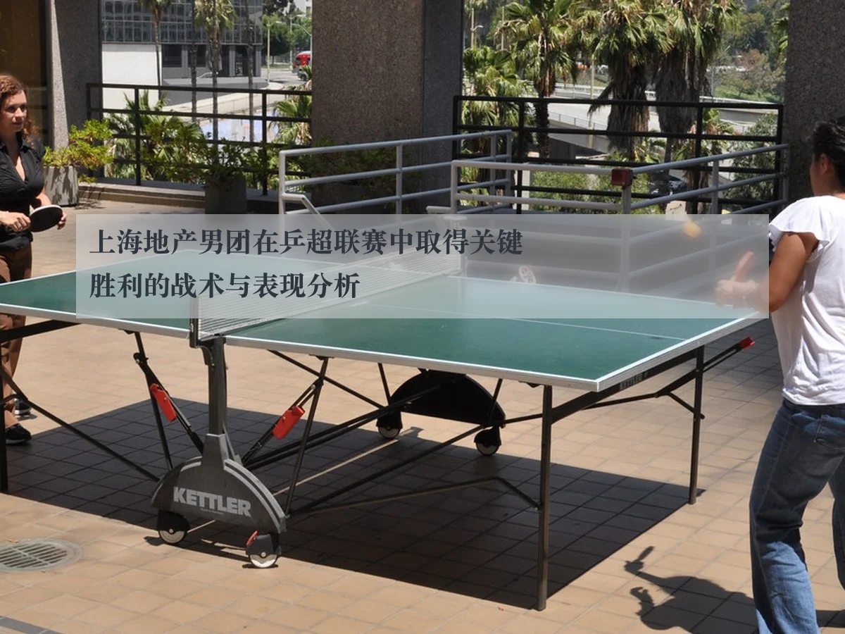 上海地产男团在乒超联赛中取得关键胜利的战术与表现分析